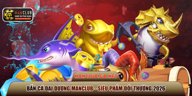 Bắn Cá Đại Dương Manclub - Siêu Phẩm Đổi Thưởng 2026 1 Bắn cá đại dương Manclub