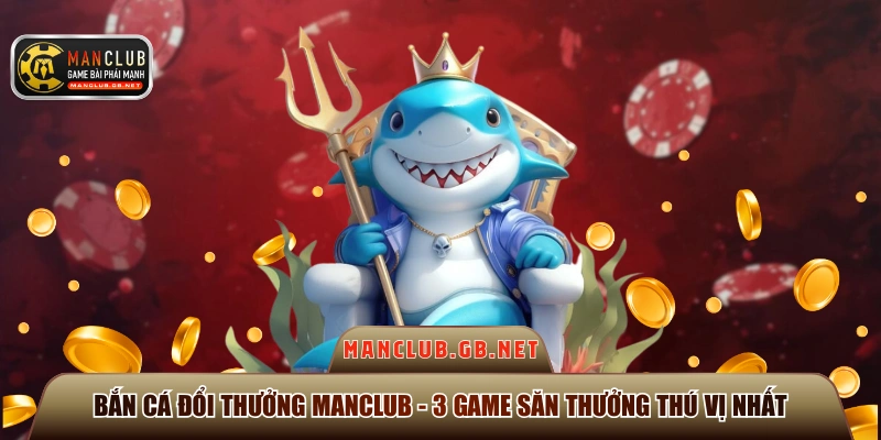 Bắn Cá Đổi Thưởng Manclub - 3 Game Săn Thưởng Thú Vị Nhất 1 bắn cá đổi thưởng Manclub