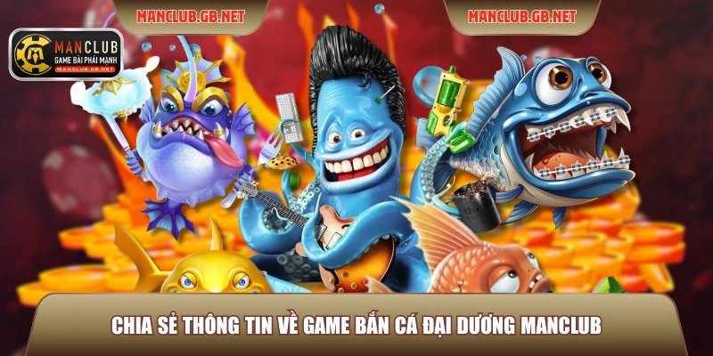Bắn Cá Đại Dương Manclub - Siêu Phẩm Đổi Thưởng 2026 2 Chia sẻ thông tin về game bắn cá đại dương Manclub